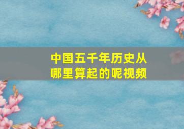 中国五千年历史从哪里算起的呢视频