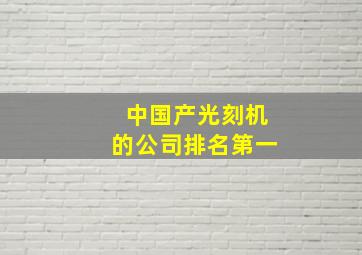 中国产光刻机的公司排名第一