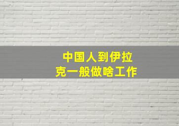 中国人到伊拉克一般做啥工作