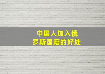 中国人加入俄罗斯国籍的好处