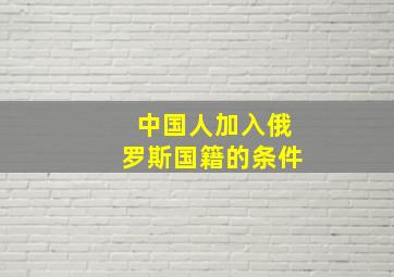 中国人加入俄罗斯国籍的条件