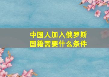 中国人加入俄罗斯国籍需要什么条件