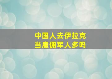 中国人去伊拉克当雇佣军人多吗