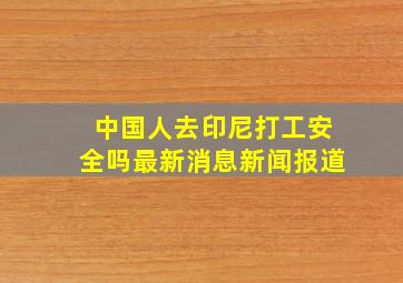 中国人去印尼打工安全吗最新消息新闻报道