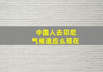 中国人去印尼气候适应么现在