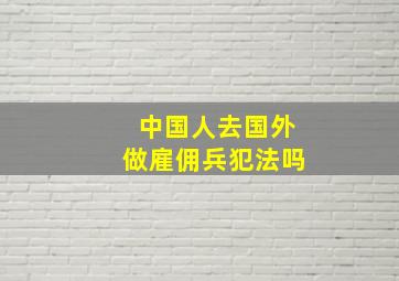 中国人去国外做雇佣兵犯法吗