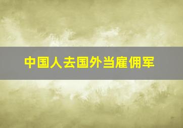 中国人去国外当雇佣军