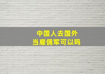 中国人去国外当雇佣军可以吗