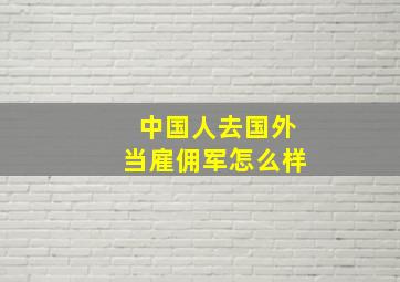 中国人去国外当雇佣军怎么样