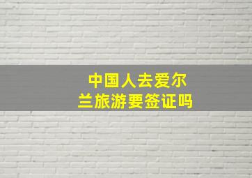 中国人去爱尔兰旅游要签证吗