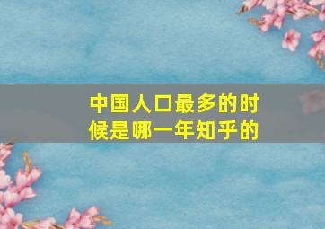 中国人口最多的时候是哪一年知乎的