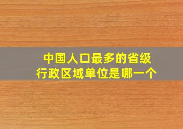 中国人口最多的省级行政区域单位是哪一个