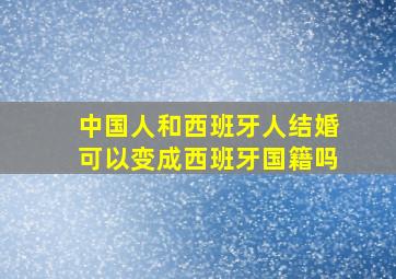 中国人和西班牙人结婚可以变成西班牙国籍吗