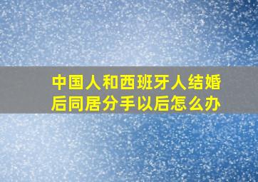 中国人和西班牙人结婚后同居分手以后怎么办