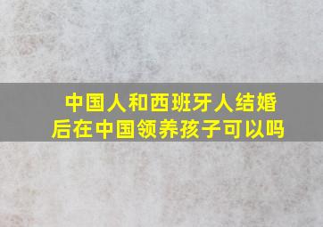 中国人和西班牙人结婚后在中国领养孩子可以吗