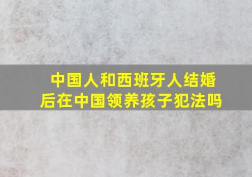 中国人和西班牙人结婚后在中国领养孩子犯法吗