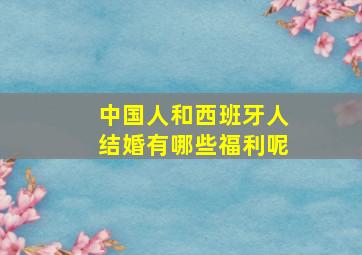 中国人和西班牙人结婚有哪些福利呢