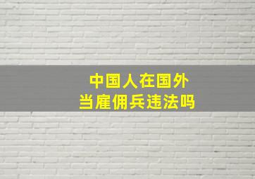 中国人在国外当雇佣兵违法吗