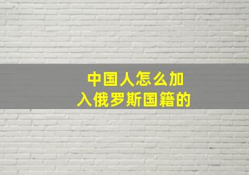 中国人怎么加入俄罗斯国籍的