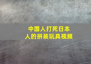 中国人打死日本人的拼装玩具视频