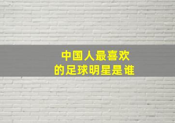 中国人最喜欢的足球明星是谁