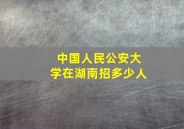 中国人民公安大学在湖南招多少人