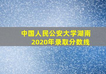 中国人民公安大学湖南2020年录取分数线