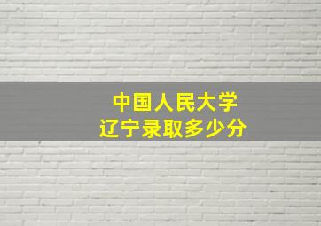 中国人民大学辽宁录取多少分