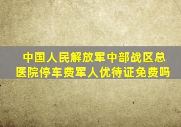 中国人民解放军中部战区总医院停车费军人优待证免费吗