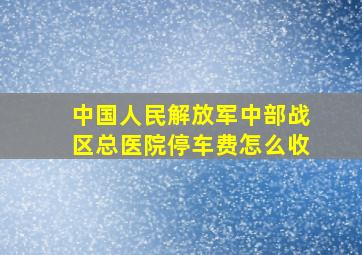 中国人民解放军中部战区总医院停车费怎么收