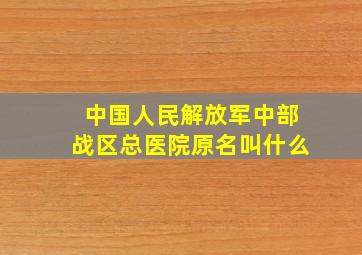 中国人民解放军中部战区总医院原名叫什么