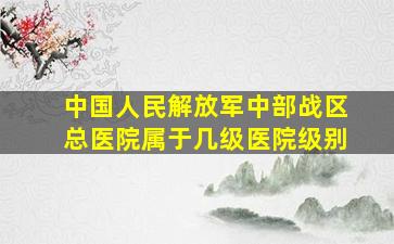 中国人民解放军中部战区总医院属于几级医院级别