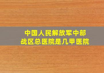 中国人民解放军中部战区总医院是几甲医院