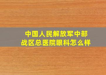 中国人民解放军中部战区总医院眼科怎么样