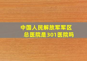 中国人民解放军军区总医院是301医院吗