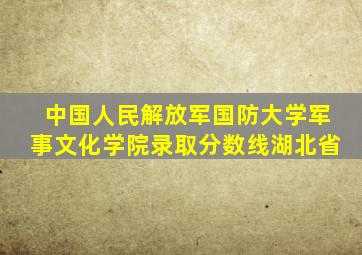 中国人民解放军国防大学军事文化学院录取分数线湖北省