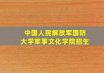 中国人民解放军国防大学军事文化学院招生