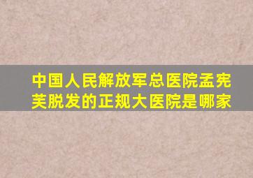 中国人民解放军总医院孟宪芙脱发的正规大医院是哪家