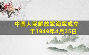 中国人民解放军海军成立于1949年4月25日