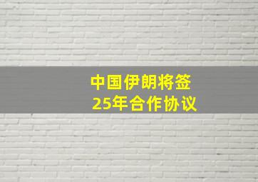 中国伊朗将签25年合作协议