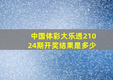 中国体彩大乐透21024期开奖结果是多少