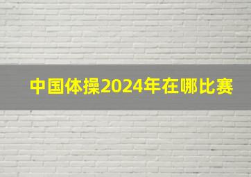 中国体操2024年在哪比赛