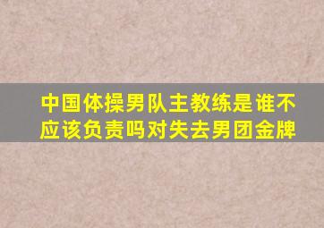 中国体操男队主教练是谁不应该负责吗对失去男团金牌