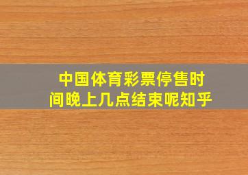 中国体育彩票停售时间晚上几点结束呢知乎