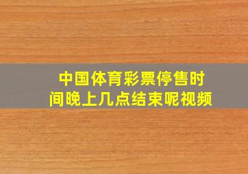 中国体育彩票停售时间晚上几点结束呢视频