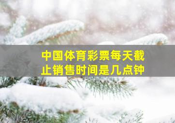 中国体育彩票每天截止销售时间是几点钟