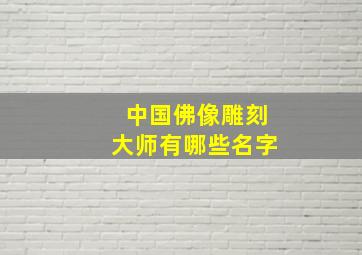 中国佛像雕刻大师有哪些名字