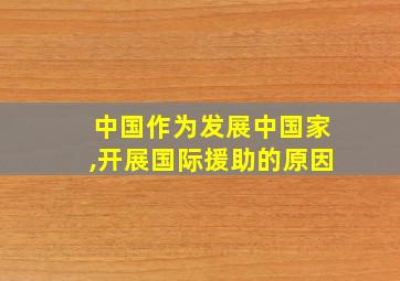 中国作为发展中国家,开展国际援助的原因