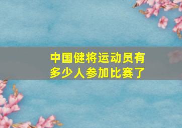 中国健将运动员有多少人参加比赛了