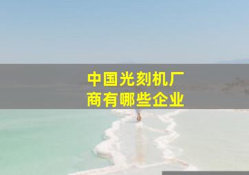 中国光刻机厂商有哪些企业